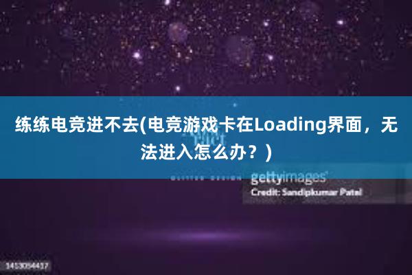 练练电竞进不去(电竞游戏卡在Loading界面，无法进入怎么办？)