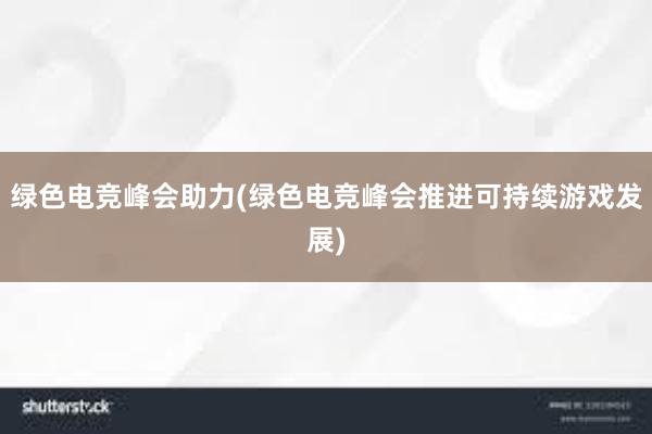 绿色电竞峰会助力(绿色电竞峰会推进可持续游戏发展)