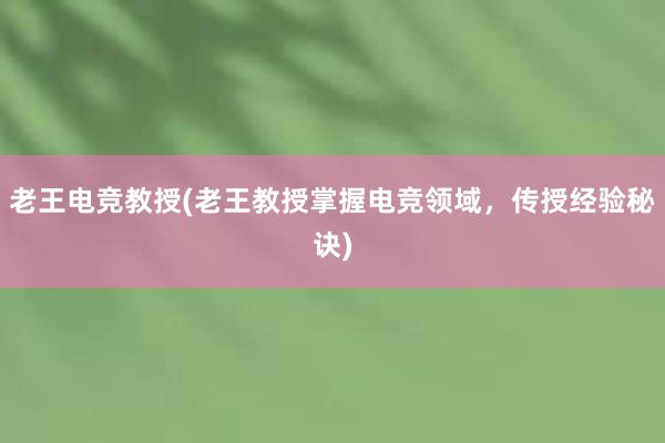 老王电竞教授(老王教授掌握电竞领域，传授经验秘诀)