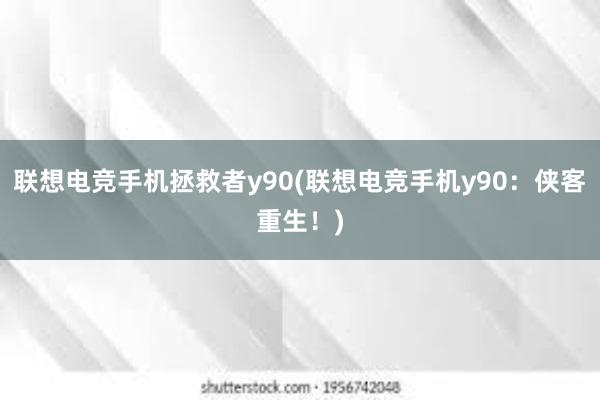 联想电竞手机拯救者y90(联想电竞手机y90：侠客重生！)