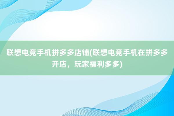 联想电竞手机拼多多店铺(联想电竞手机在拼多多开店，玩家福利多多)