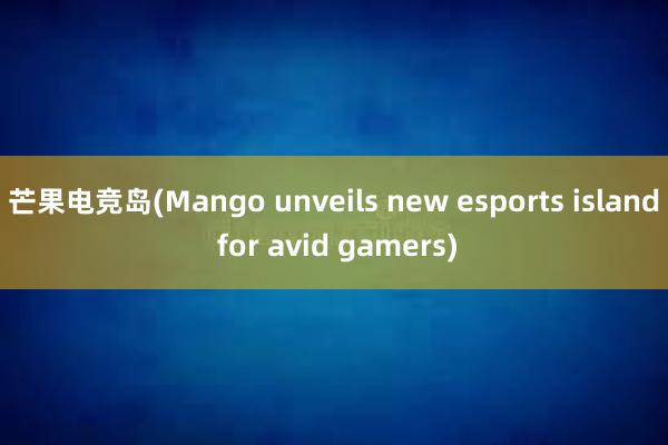 芒果电竞岛(Mango unveils new esports island for avid gamers)