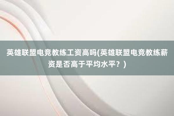 英雄联盟电竞教练工资高吗(英雄联盟电竞教练薪资是否高于平均水平？)