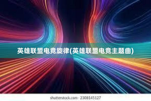 英雄联盟电竞旋律(英雄联盟电竞主题曲)