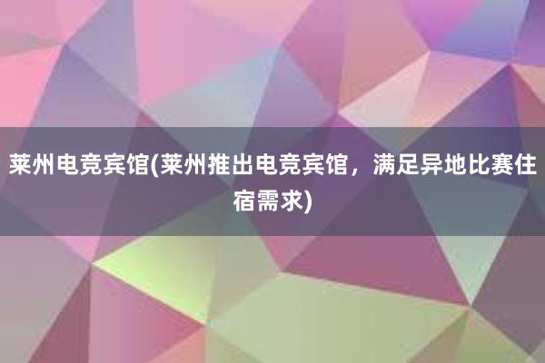 莱州电竞宾馆(莱州推出电竞宾馆，满足异地比赛住宿需求)