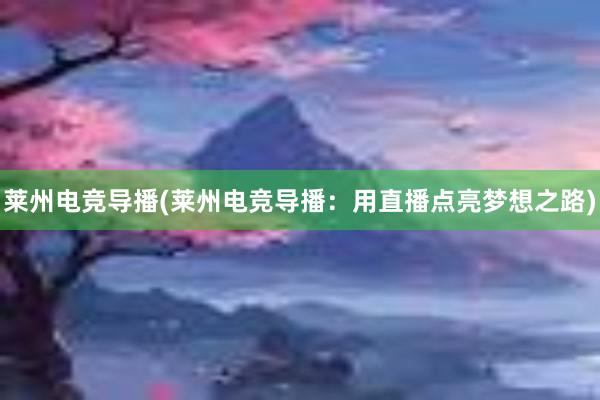 莱州电竞导播(莱州电竞导播：用直播点亮梦想之路)