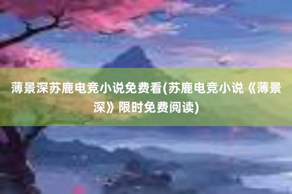 薄景深苏鹿电竞小说免费看(苏鹿电竞小说《薄景深》限时免费阅读)