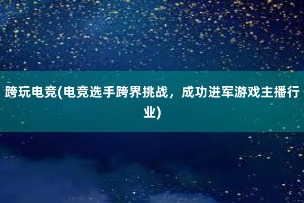 跨玩电竞(电竞选手跨界挑战，成功进军游戏主播行业)