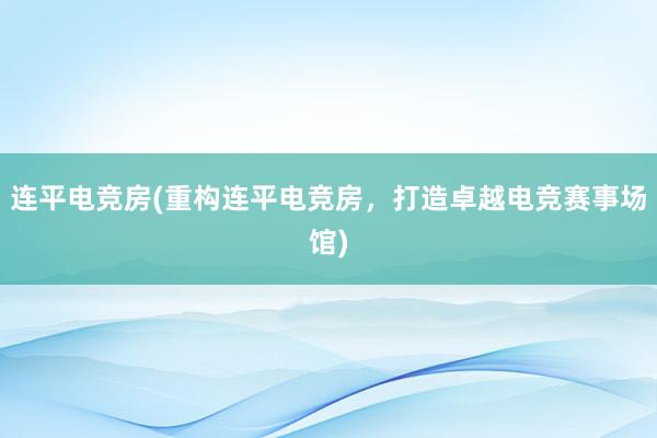 连平电竞房(重构连平电竞房，打造卓越电竞赛事场馆)