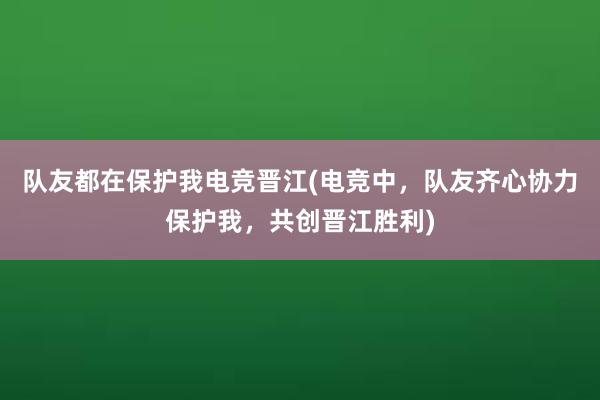 队友都在保护我电竞晋江(电竞中，队友齐心协力保护我，共创晋江胜利)