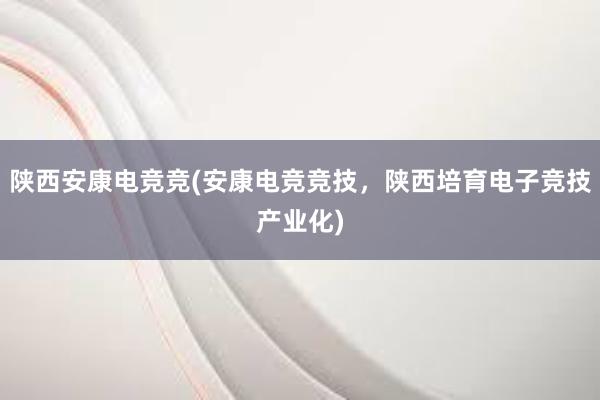 陕西安康电竞竞(安康电竞竞技，陕西培育电子竞技产业化)