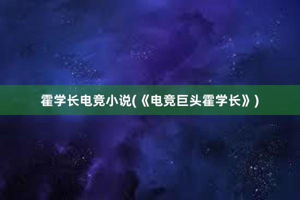 霍学长电竞小说(《电竞巨头霍学长》)