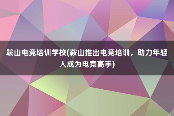 鞍山电竞培训学校(鞍山推出电竞培训，助力年轻人成为电竞高手)