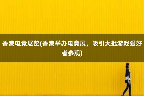 香港电竞展览(香港举办电竞展，吸引大批游戏爱好者参观)