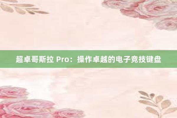 超卓哥斯拉 Pro：操作卓越的电子竞技键盘