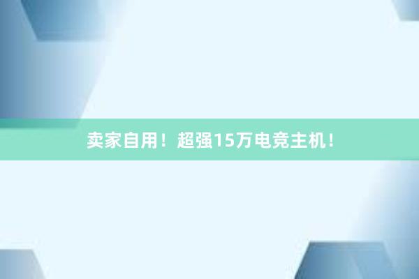 卖家自用！超强15万电竞主机！