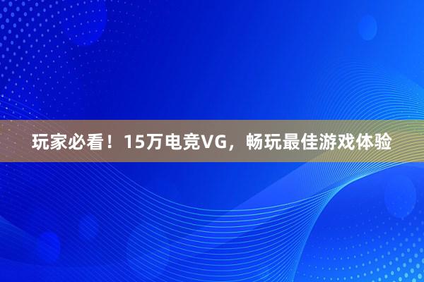 玩家必看！15万电竞VG，畅玩最佳游戏体验