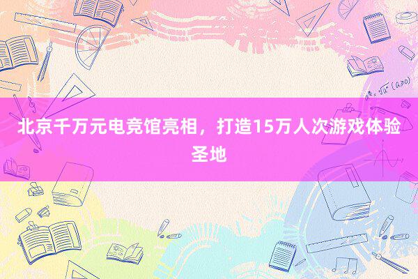 北京千万元电竞馆亮相，打造15万人次游戏体验圣地