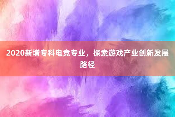 2020新增专科电竞专业，探索游戏产业创新发展路径