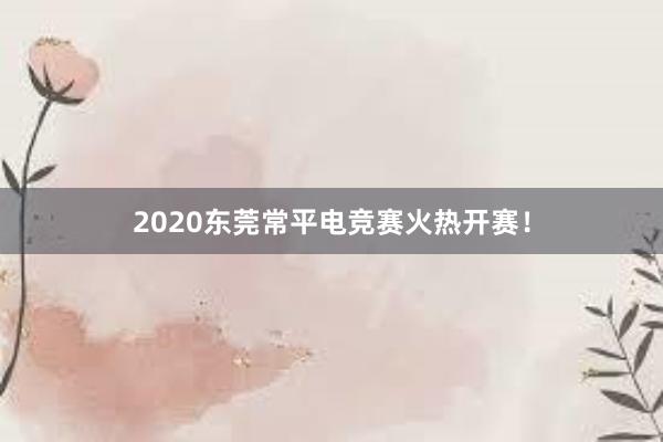 2020东莞常平电竞赛火热开赛！