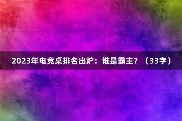 2023年电竞桌排名出炉：谁是霸主？（33字）