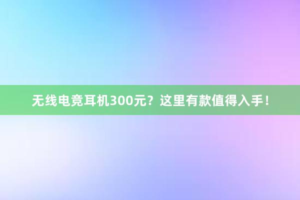 无线电竞耳机300元？这里有款值得入手！