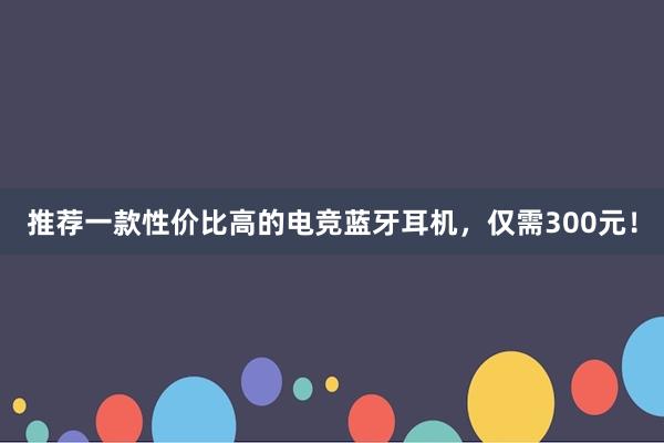 推荐一款性价比高的电竞蓝牙耳机，仅需300元！