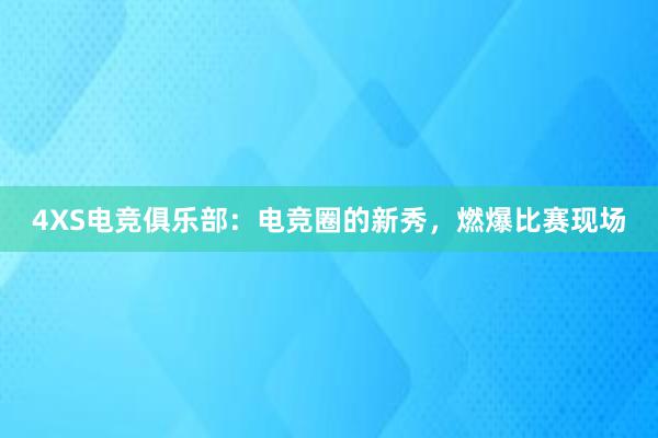 4XS电竞俱乐部：电竞圈的新秀，燃爆比赛现场