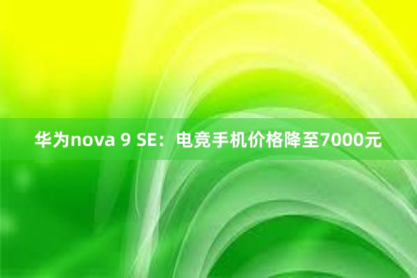 华为nova 9 SE：电竞手机价格降至7000元