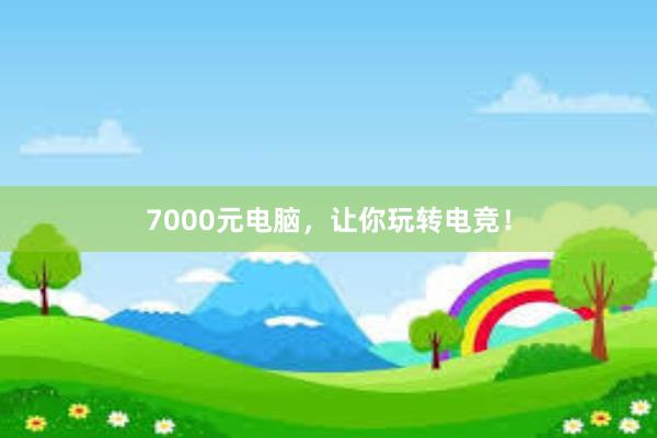 7000元电脑，让你玩转电竞！