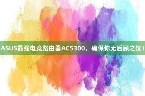 ASUS最强电竞路由器AC5300，确保你无后顾之忧！