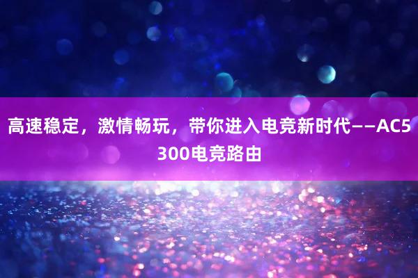 高速稳定，激情畅玩，带你进入电竞新时代——AC5300电竞路由