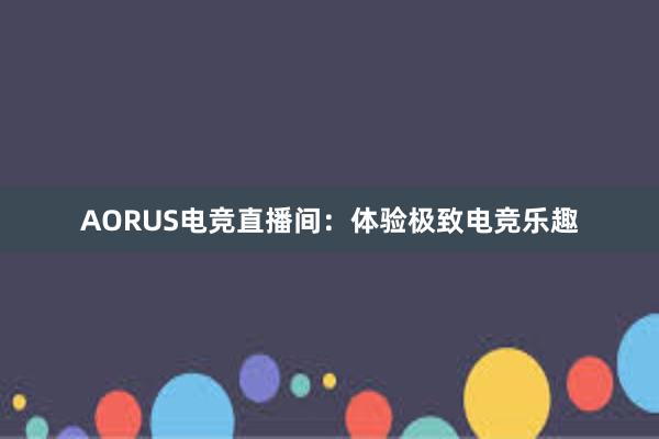 AORUS电竞直播间：体验极致电竞乐趣