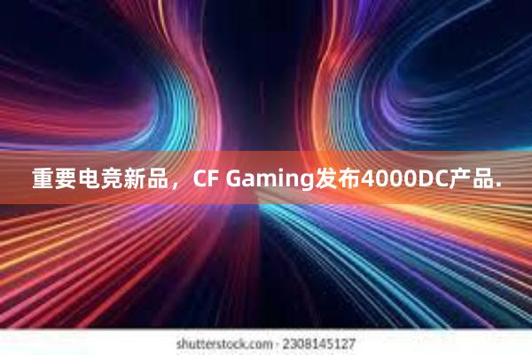 重要电竞新品，CF Gaming发布4000DC产品.