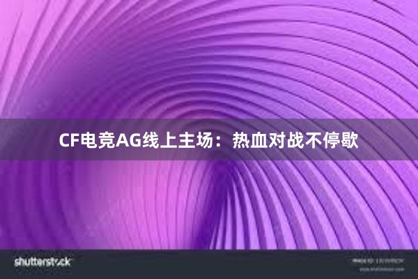 CF电竞AG线上主场：热血对战不停歇