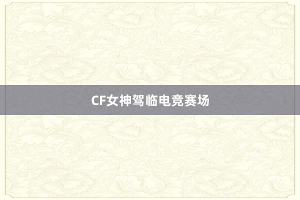 CF女神驾临电竞赛场