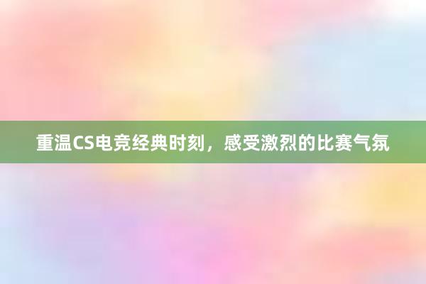 重温CS电竞经典时刻，感受激烈的比赛气氛