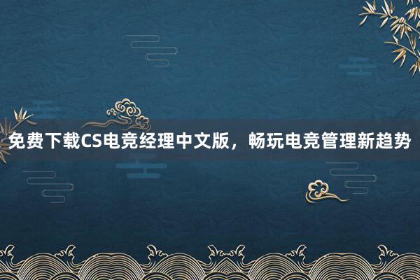 免费下载CS电竞经理中文版，畅玩电竞管理新趋势