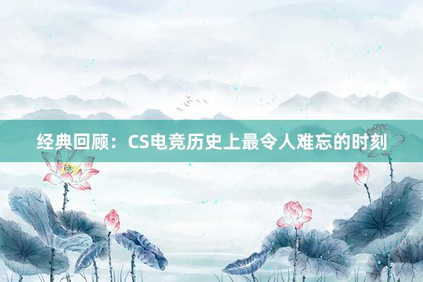 经典回顾：CS电竞历史上最令人难忘的时刻