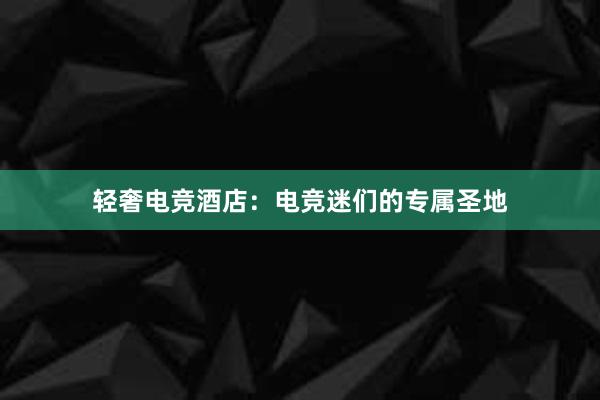 轻奢电竞酒店：电竞迷们的专属圣地