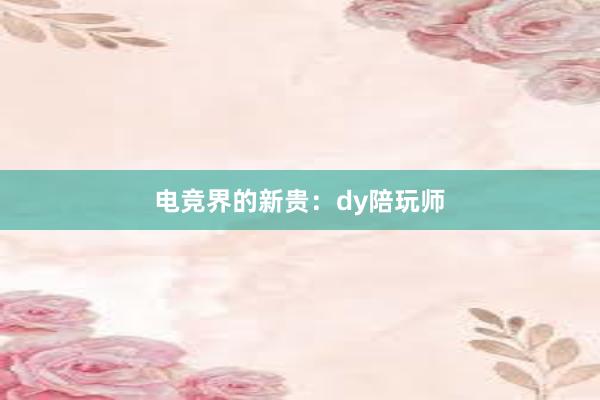 电竞界的新贵：dy陪玩师