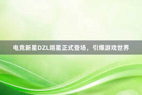 电竞新星DZL翊星正式登场，引爆游戏世界