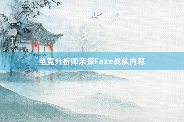 电竞分析师亲探Faze战队内幕