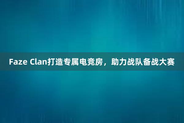 Faze Clan打造专属电竞房，助力战队备战大赛