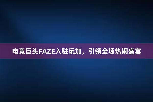 电竞巨头FAZE入驻玩加，引领全场热闹盛宴