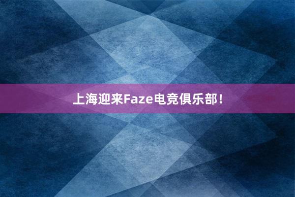 上海迎来Faze电竞俱乐部！