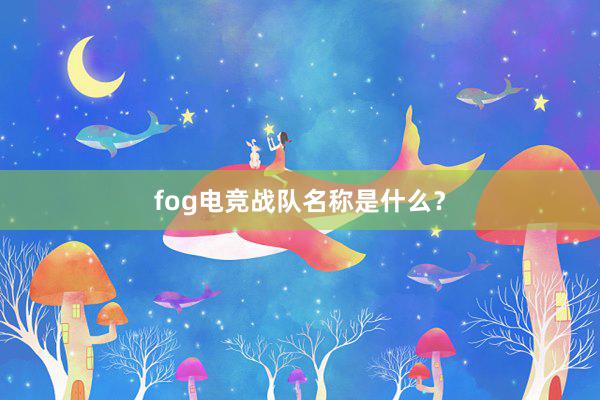 fog电竞战队名称是什么？