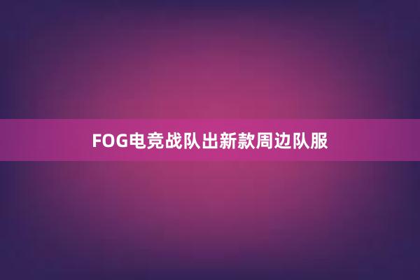 FOG电竞战队出新款周边队服