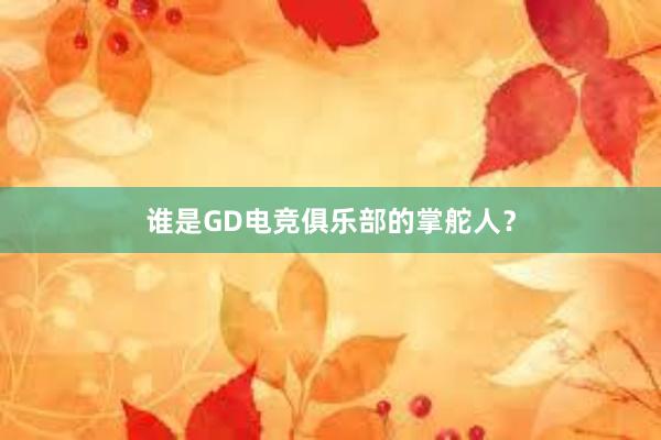 谁是GD电竞俱乐部的掌舵人？