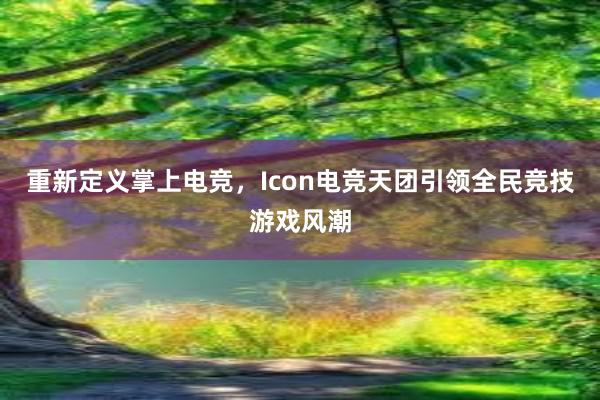 重新定义掌上电竞，Icon电竞天团引领全民竞技游戏风潮